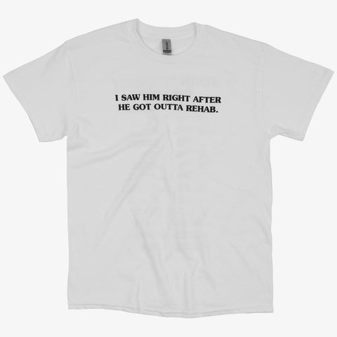 White shirt with black text "I SAW HIM RIGHT AFTER HE GOT OUTTA REHAB"